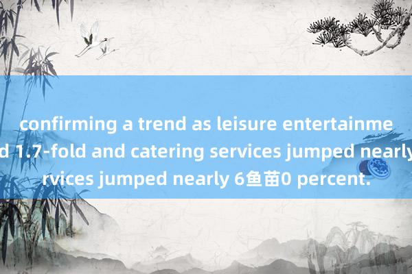 confirming a trend as leisure entertainment orders jumped 1.7-fold and catering services jumped nearly 6鱼苗0 percent.